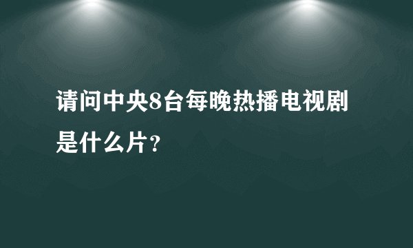 请问中央8台每晚热播电视剧是什么片？