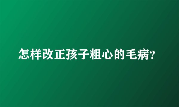 怎样改正孩子粗心的毛病？