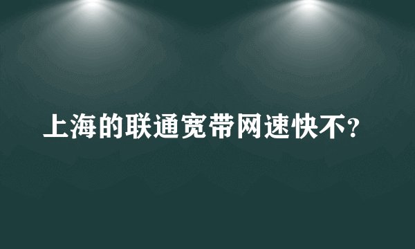 上海的联通宽带网速快不？