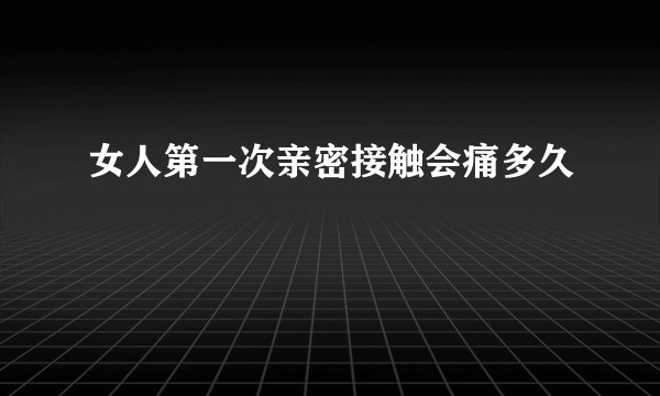 女人第一次亲密接触会痛多久