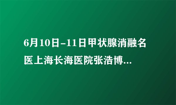 6月10日-11日甲状腺消融名医上海长海医院张浩博士相约杭州甲康医院