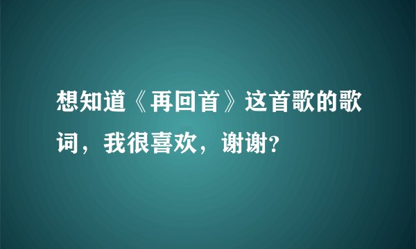 想知道《再回首》这首歌的歌词，我很喜欢，谢谢？