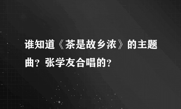 谁知道《茶是故乡浓》的主题曲？张学友合唱的？