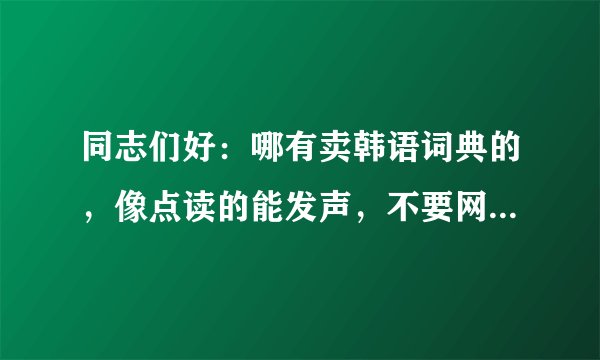 同志们好：哪有卖韩语词典的，像点读的能发声，不要网上那种？