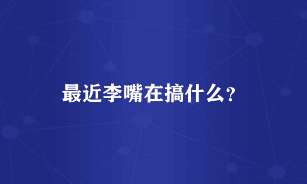 最近李嘴在搞什么?