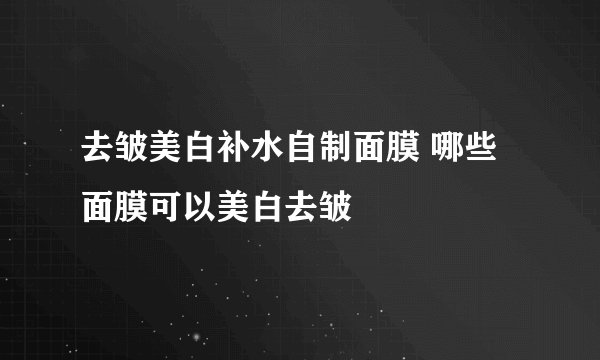 去皱美白补水自制面膜 哪些面膜可以美白去皱