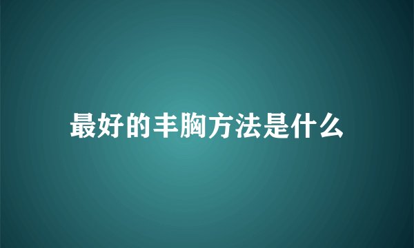 最好的丰胸方法是什么