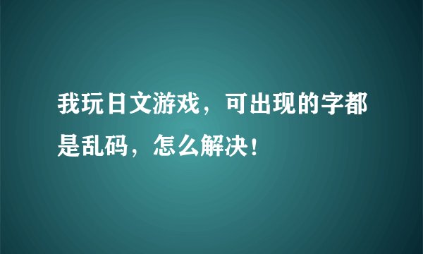 我玩日文游戏，可出现的字都是乱码，怎么解决！