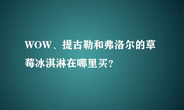 WOW、提古勒和弗洛尔的草莓冰淇淋在哪里买？