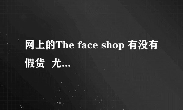 网上的The face shop 有没有假货  尤其是唇彩