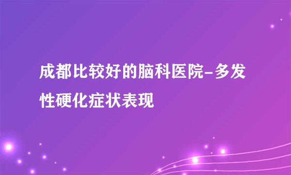 成都比较好的脑科医院-多发性硬化症状表现