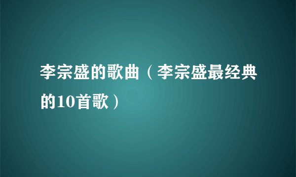 李宗盛的歌曲（李宗盛最经典的10首歌）