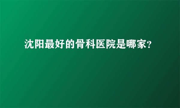 沈阳最好的骨科医院是哪家?