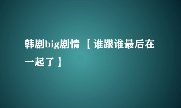 韩剧big剧情 【谁跟谁最后在一起了】