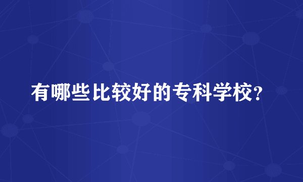 有哪些比较好的专科学校？
