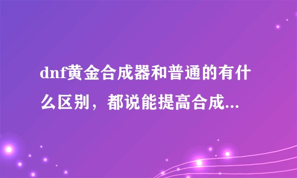 dnf黄金合成器和普通的有什么区别，都说能提高合成高度，可为什么我感觉没什么差别呢。。。