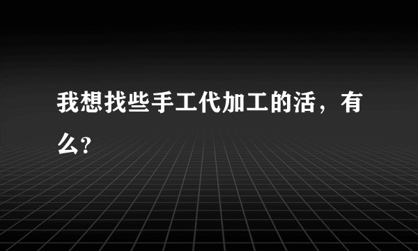 我想找些手工代加工的活,有么?