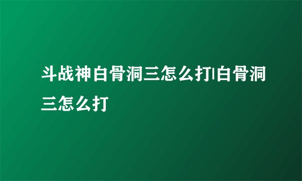 斗战神白骨洞三怎么打|白骨洞三怎么打