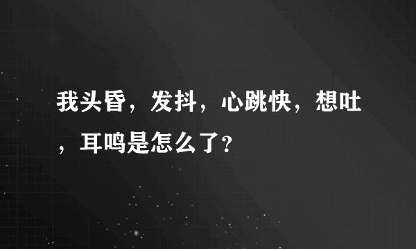 我头昏，发抖，心跳快，想吐，耳鸣是怎么了？