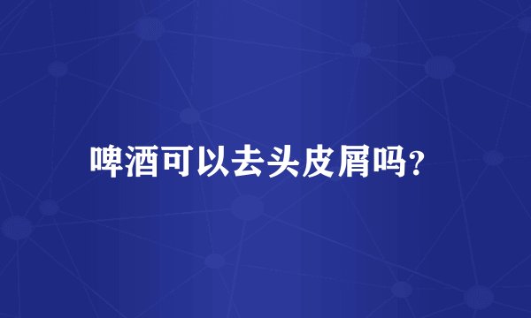 啤酒可以去头皮屑吗？