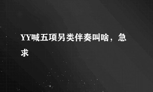 YY喊五项另类伴奏叫啥，急求