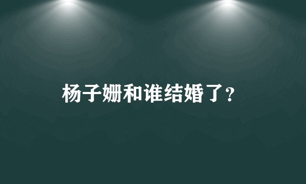 杨子姗和谁结婚了？