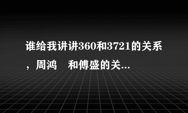 谁给我讲讲360和3721的关系，周鸿祎和傅盛的关系？假如360不是流氓（是不是我也说不清），360和金山你们用