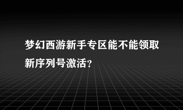 梦幻西游新手专区能不能领取新序列号激活？