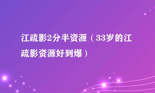 江疏影2分半资源（33岁的江疏影资源好到爆）