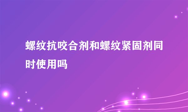 螺纹抗咬合剂和螺纹紧固剂同时使用吗