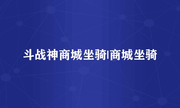 斗战神商城坐骑|商城坐骑