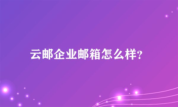 云邮企业邮箱怎么样？