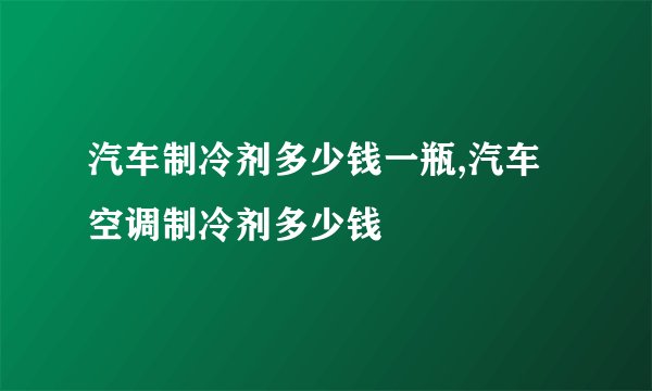 汽车制冷剂多少钱一瓶,汽车空调制冷剂多少钱