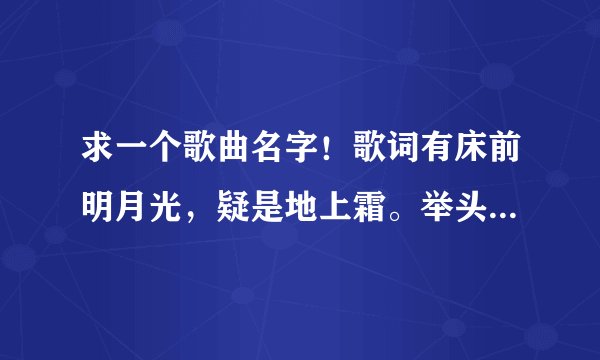 求一个歌曲名字！歌词有床前明月光，疑是地上霜。举头望明月，低头思故乡的青春期恋爱歌曲