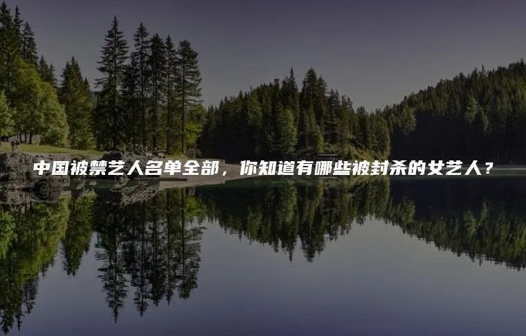 中国被禁艺人名单全部，你知道有哪些被封杀的女艺人？