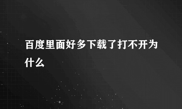 百度里面好多下载了打不开为什么