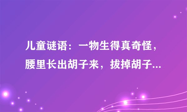 儿童谜语：一物生得真奇怪，腰里长出胡子来，拔掉胡子剥开看，露出牙齿一排排