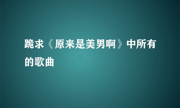 跪求《原来是美男啊》中所有的歌曲