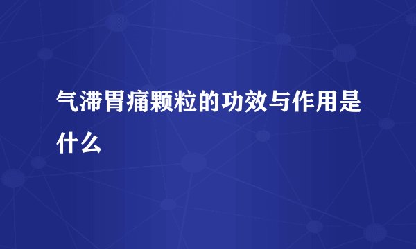 气滞胃痛颗粒的功效与作用是什么