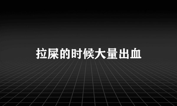 拉屎的时候大量出血