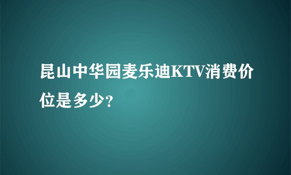 昆山中华园麦乐迪KTV消费价位是多少？