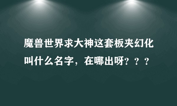 魔兽世界求大神这套板夹幻化叫什么名字，在哪出呀？？？
