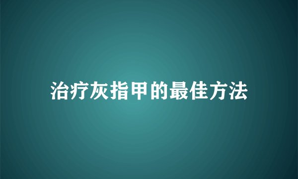 治疗灰指甲的最佳方法