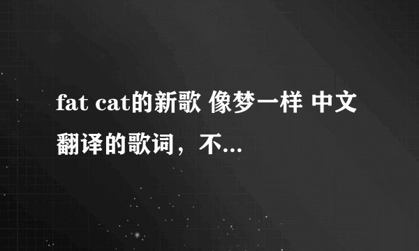 fat cat的新歌 像梦一样 中文翻译的歌词,不要音译哦。