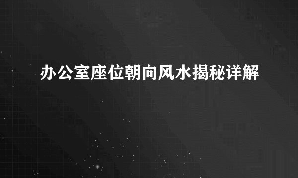 办公室座位朝向风水揭秘详解