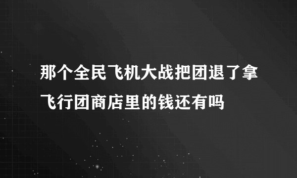 那个全民飞机大战把团退了拿飞行团商店里的钱还有吗