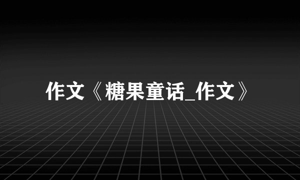 作文《糖果童话_作文》