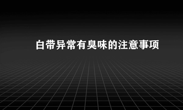 ​白带异常有臭味的注意事项