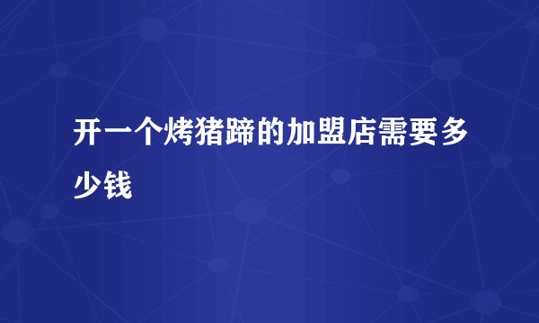 开一个烤猪蹄的加盟店需要多少钱