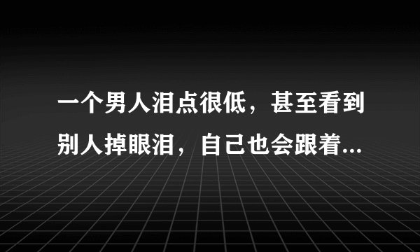一个男人泪点很低，甚至看到别人掉眼泪，自己也会跟着掉眼泪，是不是一种软弱的表现？